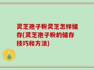 灵芝孢子粉灵芝怎样储存(灵芝孢子粉的储存技巧和方法)
