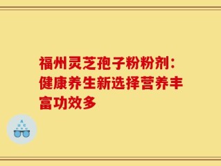 福州灵芝孢子粉粉剂：健康养生新选择营养丰富功效多