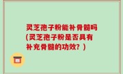 灵芝孢子粉能补骨髓吗(灵芝孢子粉是否具有补充骨髓的功效？)