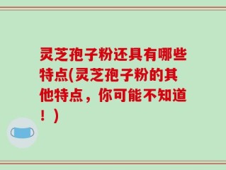 灵芝孢子粉还具有哪些特点(灵芝孢子粉的其他特点，你可能不知道！)