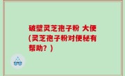 破壁灵芝孢子粉 大便(灵芝孢子粉对便秘有帮助？)