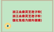 浙江永康灵芝孢子粉(浙江永康灵芝孢子粉：强化免疫力提升健康)
