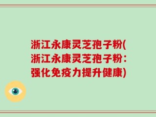 浙江永康灵芝孢子粉(浙江永康灵芝孢子粉：强化免疫力提升健康)