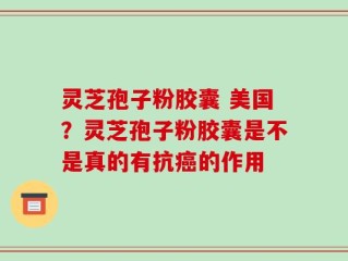 灵芝孢子粉胶囊 美国？灵芝孢子粉胶囊是不是真的有抗癌的作用