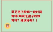 灵芝孢子粉喝一段时间胃疼(喝灵芝孢子粉致胃疼？建议停用！)