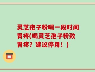 灵芝孢子粉喝一段时间胃疼(喝灵芝孢子粉致胃疼？建议停用！)