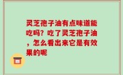 灵芝孢子油有点味道能吃吗？吃了灵芝孢子油，怎么看出来它是有效果的呢
