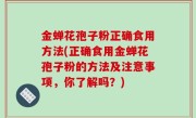 金蝉花孢子粉正确食用方法(正确食用金蝉花孢子粉的方法及注意事项，你了解吗？)