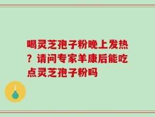喝灵芝孢子粉晚上发热？请问专家羊康后能吃点灵芝孢子粉吗