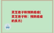 灵芝孢子粉预防癌症(灵芝孢子粉：预防癌症的良方)