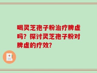 喝灵芝孢子粉治疗脾虚吗？探讨灵芝孢子粉对脾虚的疗效？