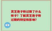 灵芝孢子粉过期了什么样子？了解灵芝孢子粉过期的特征和影响？