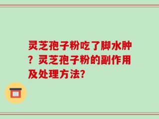 灵芝孢子粉吃了脚水肿？灵芝孢子粉的副作用及处理方法？