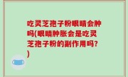 吃灵芝孢子粉眼睛会肿吗(眼睛肿胀会是吃灵芝孢子粉的副作用吗？)