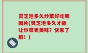 灵芝泡多久炒菜好吃呢图片(灵芝泡多久才能让炒菜更美味？快来了解！)