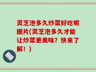 灵芝泡多久炒菜好吃呢图片(灵芝泡多久才能让炒菜更美味？快来了解！)