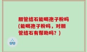 胆管结石能喝孢子粉吗(能喝孢子粉吗，对胆管结石有帮助吗？)