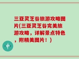 三亚灵芝谷旅游攻略图片(三亚灵芝谷完美旅游攻略，详解景点特色，附精美图片！)