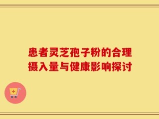 患者灵芝孢子粉的合理摄入量与健康影响探讨