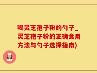 喝灵芝孢子粉的勺子_灵芝孢子粉的正确食用方法与勺子选择指南)
