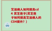 艾滋病人如何提高cd4 灵芝孢子(灵芝孢子如何提高艾滋病人的CD4提升？)