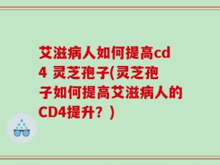艾滋病人如何提高cd4 灵芝孢子(灵芝孢子如何提高艾滋病人的CD4提升？)