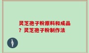 灵芝孢子粉原料和成品？灵芝孢子粉制作法
