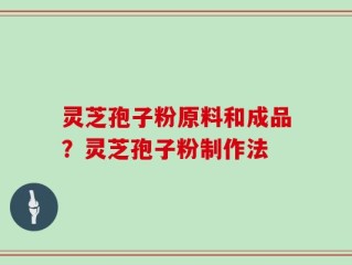灵芝孢子粉原料和成品？灵芝孢子粉制作法