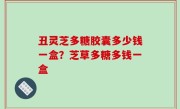 丑灵芝多糖胶囊多少钱一盒？芝草多糖多钱一盒