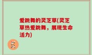 爱跳舞的灵芝草(灵芝草热爱跳舞，展现生命活力)