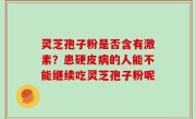 灵芝孢子粉是否含有激素？患硬皮病的人能不能继续吃灵芝孢子粉呢