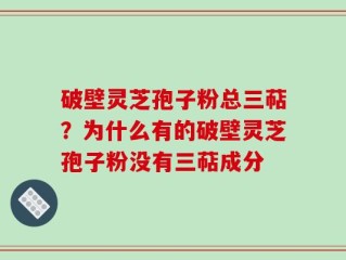 破壁灵芝孢子粉总三萜？为什么有的破壁灵芝孢子粉没有三萜成分