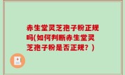 赤生堂灵芝孢子粉正规吗(如何判断赤生堂灵芝孢子粉是否正规？)