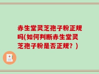 赤生堂灵芝孢子粉正规吗(如何判断赤生堂灵芝孢子粉是否正规？)