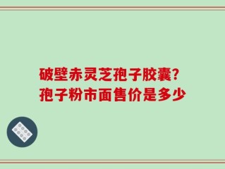破壁赤灵芝孢子胶囊？孢子粉市面售价是多少