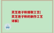 灵芝孢子粉提取工艺(灵芝孢子粉的制作工艺详解)