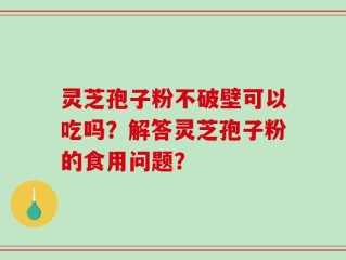 灵芝孢子粉不破壁可以吃吗？解答灵芝孢子粉的食用问题？