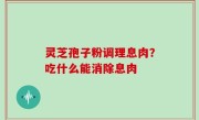 灵芝孢子粉调理息肉？吃什么能消除息肉