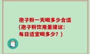 孢子粉一天喝多少合适(孢子粉饮用量建议：每日适宜喝多少？)