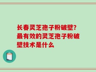 长春灵芝孢子粉破壁？最有效的灵芝孢子粉破壁技术是什么