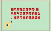 猫爪草配灵芝茯苓(猫爪草与灵芝茯苓的配合：探索可能的健康益处)