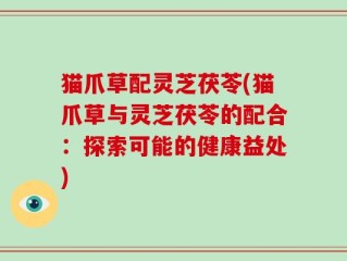 猫爪草配灵芝茯苓(猫爪草与灵芝茯苓的配合：探索可能的健康益处)