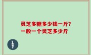 灵芝多糖多少钱一斤？一般一个灵芝多少斤