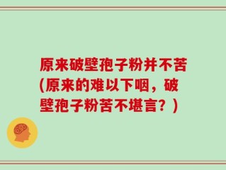 原来破壁孢子粉并不苦(原来的难以下咽，破壁孢子粉苦不堪言？)