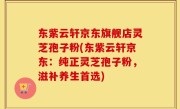 东紫云轩京东旗舰店灵芝孢子粉(东紫云轩京东：纯正灵芝孢子粉，滋补养生首选)