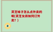 灵芝妹子怎么点外卖的呢(灵芝女孩如何订外卖？)