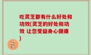 吃灵芝都有什么好处和功效(灵芝的好处和功效 让您受益身心健康)