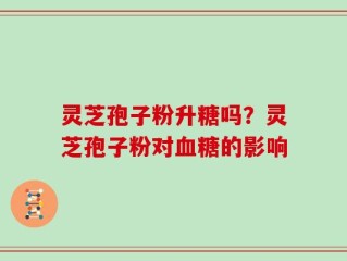 灵芝孢子粉升糖吗？灵芝孢子粉对血糖的影响
