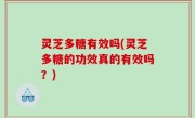 灵芝多糖有效吗(灵芝多糖的功效真的有效吗？)
