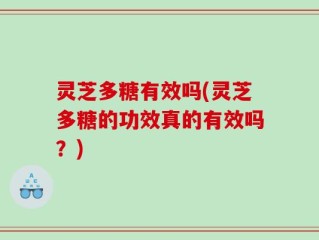 灵芝多糖有效吗(灵芝多糖的功效真的有效吗？)